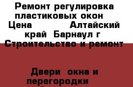 Ремонт регулировка пластиковых окон. › Цена ­ 1 000 - Алтайский край, Барнаул г. Строительство и ремонт » Двери, окна и перегородки   . Алтайский край